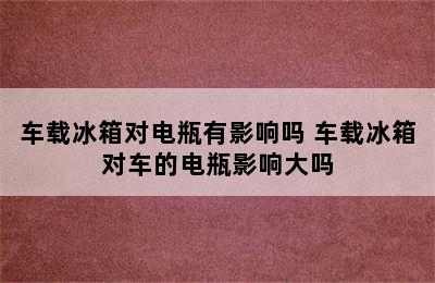 车载冰箱对电瓶有影响吗 车载冰箱对车的电瓶影响大吗